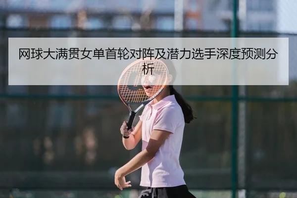 网球大满贯女单首轮对阵及潜力选手深度预测分析